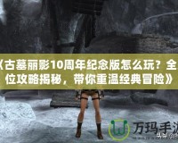 《古墓麗影10周年紀念版怎么玩？全方位攻略揭秘，帶你重溫經(jīng)典冒險》