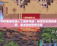 DNF客服在線人工服務電話：暢享無憂游戲體驗，解決你的所有問題
