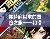 你夢(mèng)寐以求的冒險(xiǎn)之旅——和《夢(mèng)幻神域》差不多的游戲，帶你進(jìn)入幻想世界
