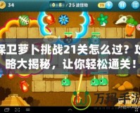 保衛(wèi)蘿卜挑戰(zhàn)21關(guān)怎么過？攻略大揭秘，讓你輕松通關(guān)！