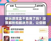 快玩游戲盒不能用了嗎？深度解析和解決方法，讓你暢玩游戲不再受限！