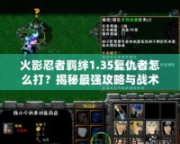 火影忍者羈絆1.35復(fù)仇者怎么打？揭秘最強(qiáng)攻略與戰(zhàn)術(shù)技巧！