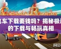 極品飛車下載要錢嗎？揭秘極速賽車的下載與暢玩真相