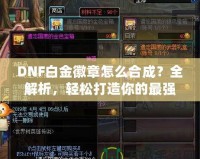 DNF白金徽章怎么合成？全解析，輕松打造你的最強裝備！