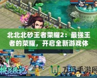 北北北砂王者榮耀2：最強(qiáng)王者的榮耀，開(kāi)啟全新游戲體驗(yàn)
