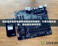 配置要求低的電腦游戲網(wǎng)絡(luò)游戲推薦：不再為硬件發(fā)愁，輕松暢玩游戲世界