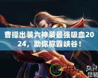 曹操出裝六神裝最強(qiáng)吸血2024，助你稱霸峽谷！