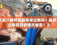 《天龍八部懷舊服有神企鵝嗎？揭開神秘企鵝背后的驚天秘密！》