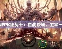 DNFPK狂戰(zhàn)士：血戰(zhàn)沙場，主宰一切