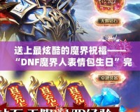 送上最炫酷的魔界祝福——“DNF魔界人表情包生日”完美呈現(xiàn)！