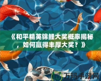 《和平精英錦鯉大獎概率揭秘，如何贏得豐厚大獎？》