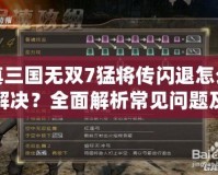 真三國(guó)無(wú)雙7猛將傳閃退怎么解決？全面解析常見問題及解決方法