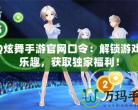 QQ炫舞手游官網(wǎng)口令：解鎖游戲新樂趣，獲取獨(dú)家福利！