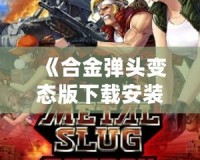 《合金彈頭變態(tài)版下載安裝》：超爽刺激的戰(zhàn)爭冒險(xiǎn)游戲體驗(yàn)！