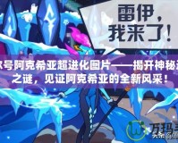 賽爾號(hào)阿克希亞超進(jìn)化圖片——揭開神秘進(jìn)化之謎，見證阿克希亞的全新風(fēng)采！