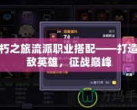 不朽之旅流派職業(yè)搭配——打造無敵英雄，征戰(zhàn)巔峰