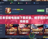 王者榮耀電腦版下載安裝，暢享極致游戲體驗(yàn)