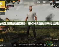絕地求生刺激戰(zhàn)場亞服：帶你體驗最純粹的戰(zhàn)場激情