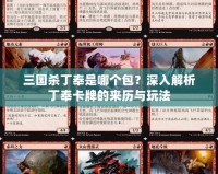 三國(guó)殺丁奉是哪個(gè)包？深入解析丁奉卡牌的來歷與玩法