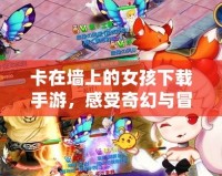 卡在墻上的女孩下載手游，感受奇幻與冒險的雙重體驗