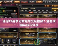 迷你CF戰(zhàn)爭無敵版怎么玩視頻？全面攻略與技巧分享