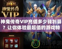 神鬼傳奇VIP充值多少錢劃算？讓你體驗(yàn)最超值的游戲特權(quán)