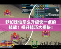 夢(mèng)幻誅仙怎么升級(jí)快一點(diǎn)的技能？提升技巧大揭秘！
