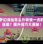 夢幻誅仙怎么升級快一點的技能？提升技巧大揭秘！