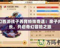 夢(mèng)幻西游孩子養(yǎng)育特殊奇遇：親子共成長，開啟奇幻冒險(xiǎn)之旅