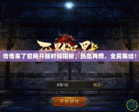 傳奇來了官網(wǎng)開服時(shí)間揭秘，熱血再燃，全民集結(jié)！
