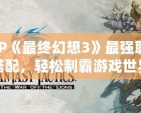 PSP《最終幻想3》最強(qiáng)職業(yè)搭配，輕松制霸游戲世界