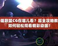英雄聯(lián)盟CG在哪兒看？超全攻略教你如何輕松觀看精彩動畫！