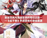 穿越古風(fēng)與游戲世界的奇幻之旅——《花千骨》手游宣傳片帶你走進(jìn)夢(mèng)幻仙俠世界