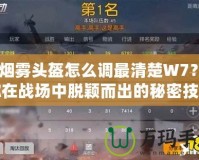 CF煙霧頭盔怎么調(diào)最清楚W7？讓你在戰(zhàn)場(chǎng)中脫穎而出的秘密技巧！