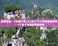 震撼登場(chǎng)！《長(zhǎng)城小隊(duì)(上)(中)(下)》黃筆趣閣老版：一個(gè)屬于你我的英雄傳奇