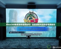 Xbox360體感游戲值得玩嗎？探索游戲與運動的完美融合