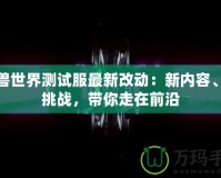 魔獸世界測試服最新改動：新內(nèi)容、新挑戰(zhàn)，帶你走在前沿