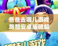 爸爸去哪兒游戲跑酷安卓版破解版，精彩體驗，歡樂暢玩！