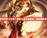 王者賬號怎么注銷？輕松注銷步驟解析，告別游戲煩惱！