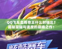 QQ飛車至尊帝王什么時候出？揭秘榮耀與速度的巔峰之作！