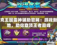 洛克王國(guó)雷神輔助官網(wǎng)：游戲新天地，助你登頂王者巔峰