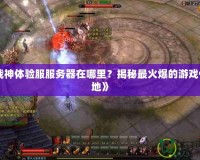 《斗戰(zhàn)神體驗(yàn)服服務(wù)器在哪里？揭秘最火爆的游戲體驗(yàn)之地》