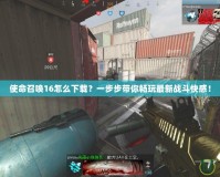 使命召喚16怎么下載？一步步帶你暢玩最新戰(zhàn)斗快感！