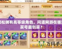 輕松擁有高等級(jí)角色，問(wèn)道網(wǎng)游在哪里買(mǎi)號(hào)最劃算？