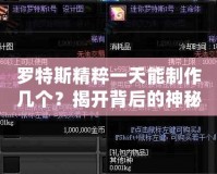 羅特斯精粹一天能制作幾個？揭開背后的神秘工藝