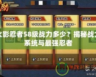 火影忍者58級戰(zhàn)力多少？揭秘戰(zhàn)力系統(tǒng)與最強忍者