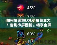 如何快速將LOL小屏幕變大？告別小屏困擾，暢享全屏游戲樂趣！