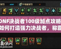 DNF決戰(zhàn)者100級加點(diǎn)攻略：如何打造強(qiáng)力決戰(zhàn)者，稱霸副本