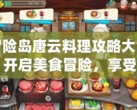 冒險島唐云料理攻略大全：開啟美食冒險，享受全新體驗！