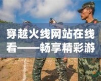 穿越火線網(wǎng)站在線看——暢享精彩游戲，領(lǐng)略極限射擊體驗(yàn)
